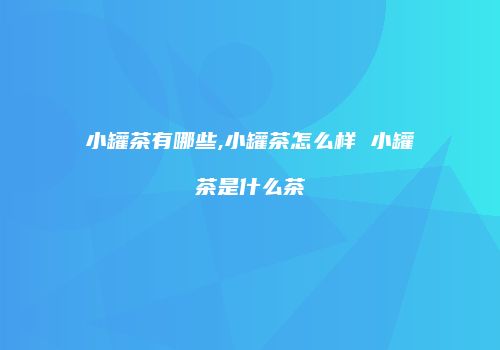 小罐茶有哪些,小罐茶怎么样 小罐茶是什么茶