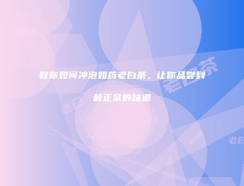 教你如何冲泡如药老白茶，让你品尝到最正宗的味道