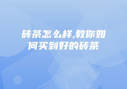 砖茶怎么样,教你如何买到好的砖茶