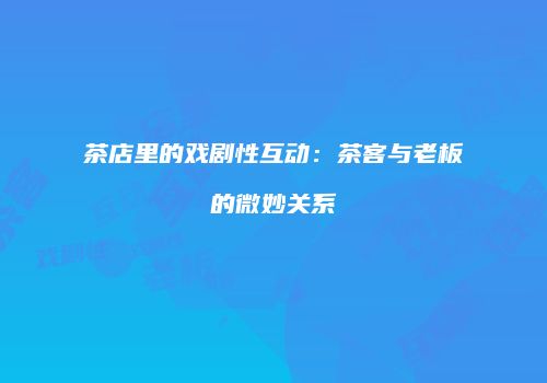 茶店里的戏剧性互动：茶客与老板的微妙关系