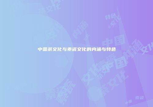 中国茶文化与素瓷文化的内涵与特色