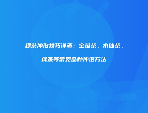 绿茶冲泡技巧详解：宝塔茶、水仙茶、线茶等常见品种冲泡方法
