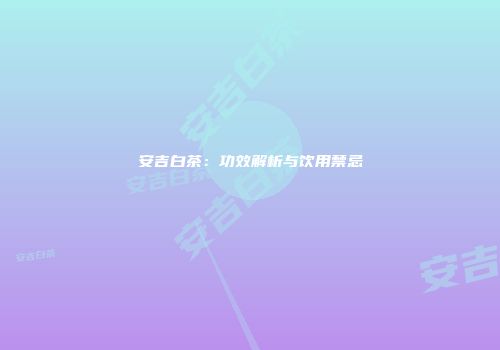 安吉白茶：功效解析与饮用禁忌