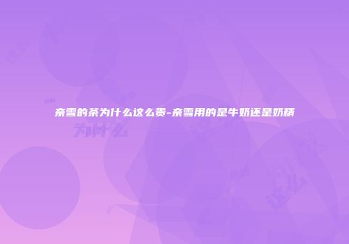 奈雪的茶为什么这么贵-奈雪用的是牛奶还是奶精