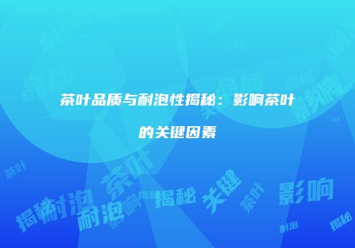 茶叶品质与耐泡性揭秘：影响茶叶的关键因素