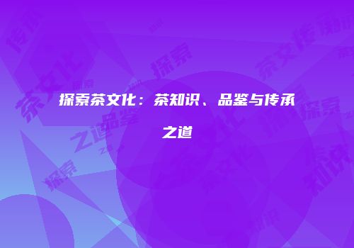 探索茶文化：茶知识、品鉴与传承之道