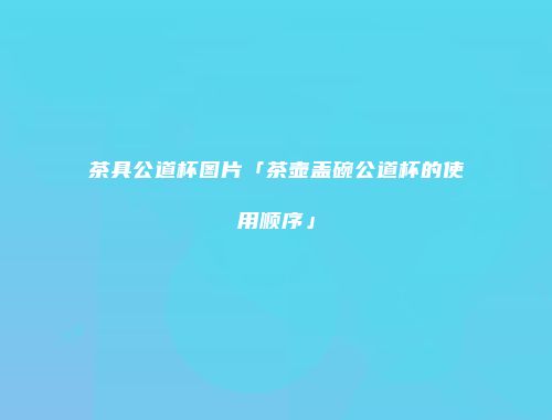 茶具公道杯图片「茶壶盖碗公道杯的使用顺序」