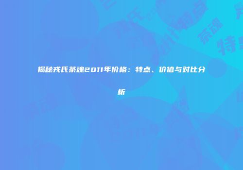 揭秘戎氏茶魂2011年价格：特点、价值与对比分析