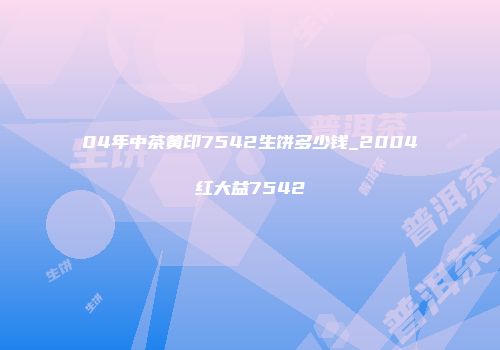 04年中茶黄印7542生饼多少钱_2004红大益7542