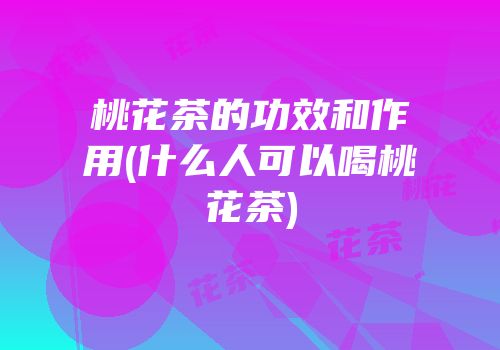 桃花茶的功效和作用(什么人可以喝桃花茶)