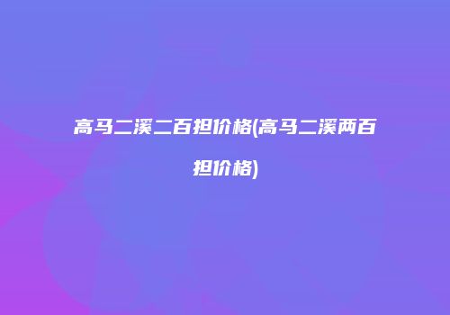 高马二溪二百担价格(高马二溪两百担价格)
