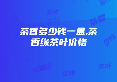 茶香多少钱一盒,茶香缘茶叶价格