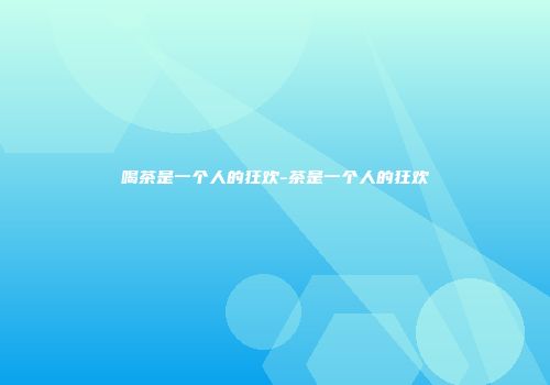 喝茶是一个人的狂欢-茶是一个人的狂欢