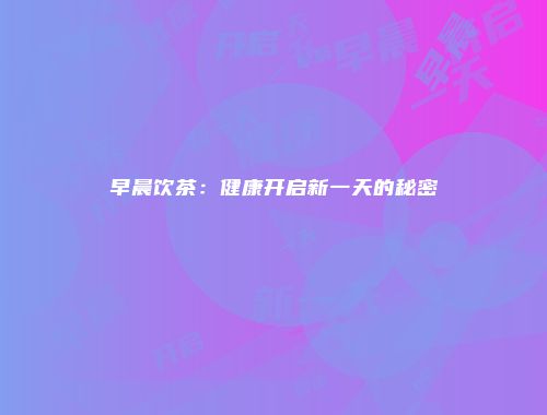 早晨饮茶：健康开启新一天的秘密