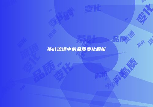茶叶流通中的品质变化解析