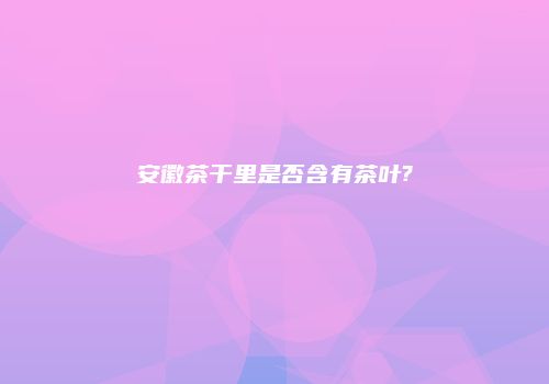 安徽茶干里是否含有茶叶?
