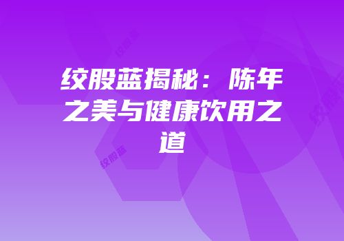 绞股蓝揭秘：陈年之美与健康饮用之道