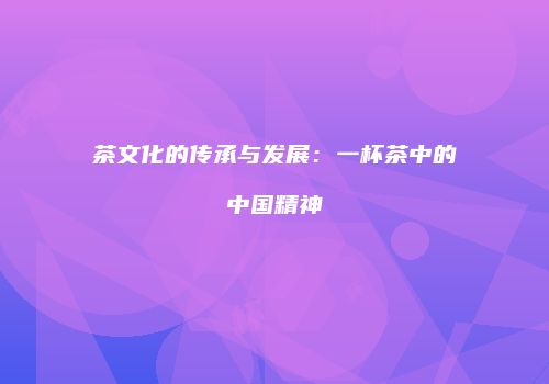 茶文化的传承与发展：一杯茶中的中国精神