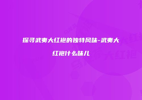 探寻武夷大红袍的独特风味-武夷大红袍什么味儿