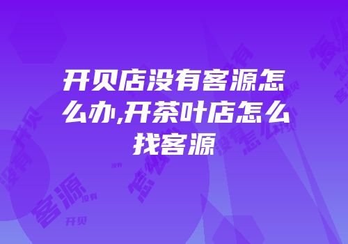 开贝店没有客源怎么办,开茶叶店怎么找客源