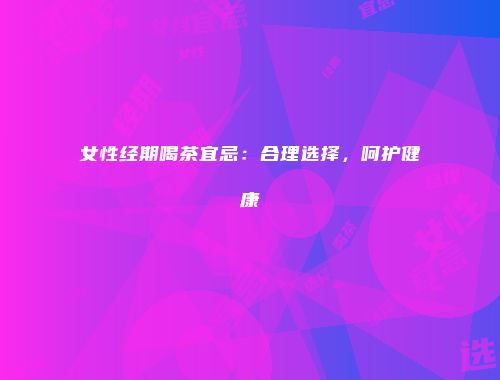 女性经期喝茶宜忌：合理选择，呵护健康