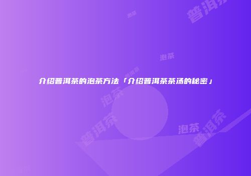 介绍普洱茶的泡茶方法「介绍普洱茶茶汤的秘密」