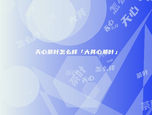 天心茶叶怎么样「大其心茶叶」