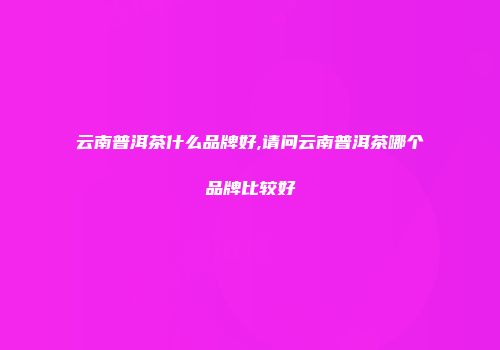 云南普洱茶什么品牌好,请问云南普洱茶哪个品牌比较好
