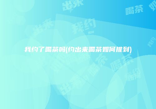 我约了喝茶吗(约出来喝茶如何推到)