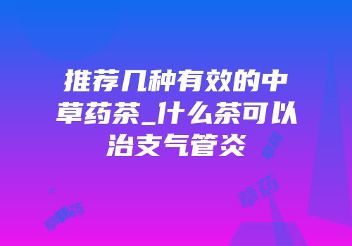 推荐几种有效的中草药茶_什么茶可以治支气管炎