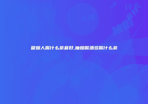 吸烟人喝什么茶最好,抽烟喝酒多喝什么茶