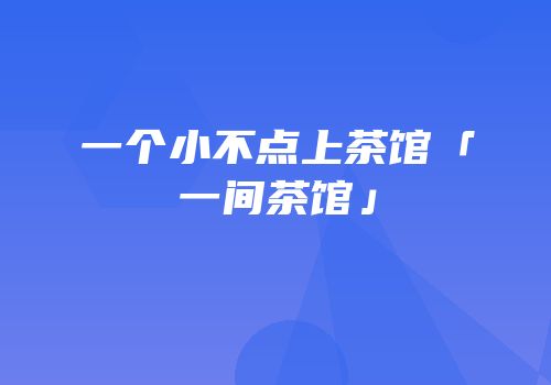 一个小不点上茶馆「一间茶馆」