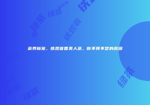 茶界新宠，铁观音香美人茶，你不得不尝的原因