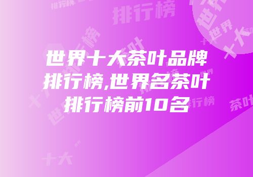 世界十大茶叶品牌排行榜,世界名茶叶排行榜前10名