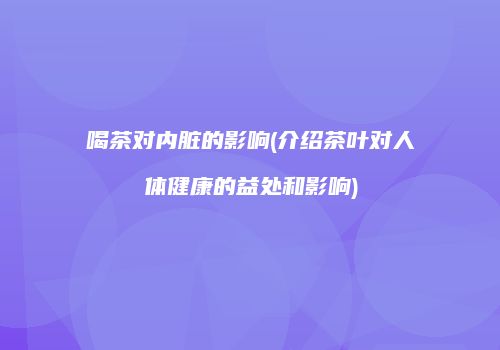 喝茶对内脏的影响(介绍茶叶对人体健康的益处和影响)