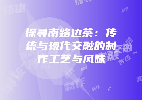 探寻南路边茶：传统与现代交融的制作工艺与风味