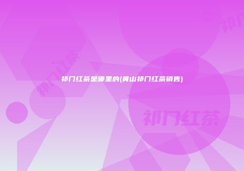 祁门红茶是哪里的(黄山祁门红茶销售)