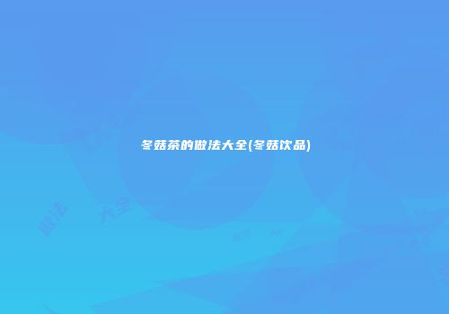冬菇茶的做法大全(冬菇饮品)