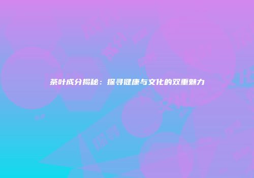 茶叶成分揭秘：探寻健康与文化的双重魅力
