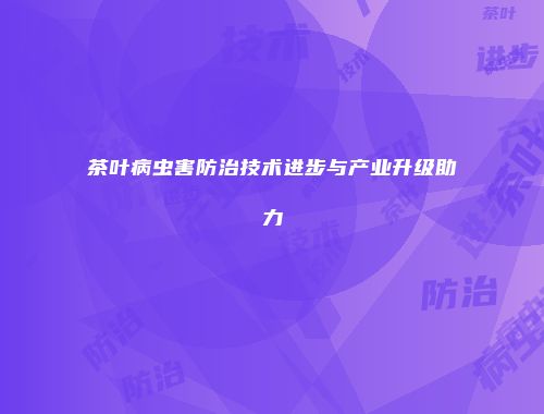 茶叶病虫害防治技术进步与产业升级助力