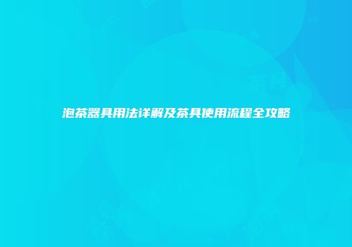 泡茶器具用法详解及茶具使用流程全攻略