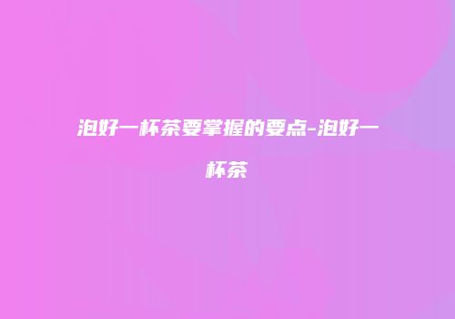 泡好一杯茶要掌握的要点-泡好一杯茶