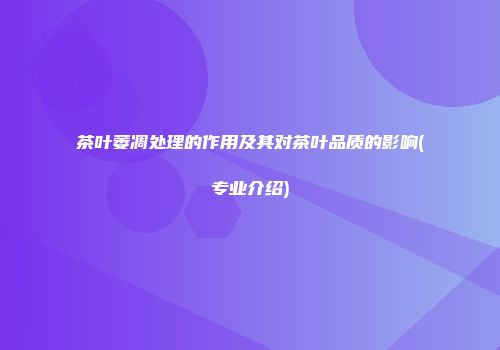 茶叶萎凋处理的作用及其对茶叶品质的影响(专业介绍)
