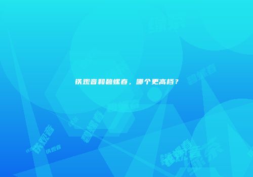 铁观音和碧螺春，哪个更高档？