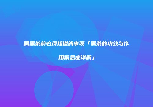 喝黑茶前必须知道的事项「黑茶的功效与作用禁忌症详解」