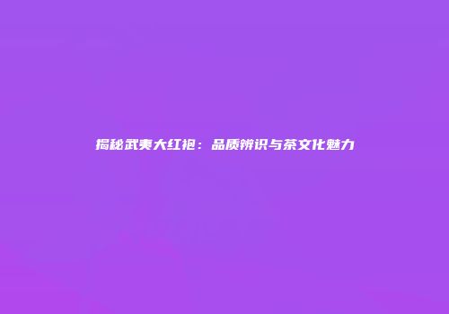 揭秘武夷大红袍：品质辨识与茶文化魅力