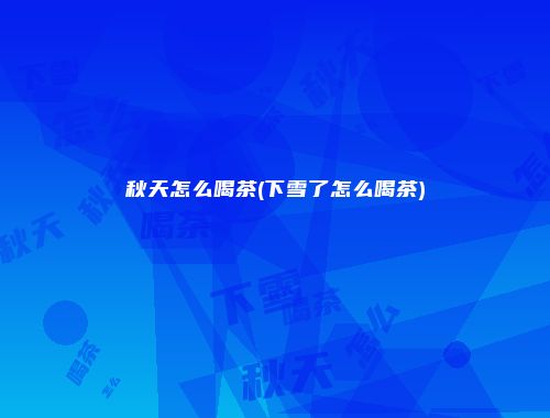 秋天怎么喝茶(下雪了怎么喝茶)