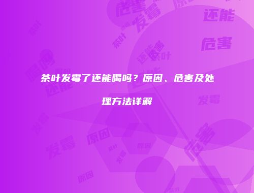 茶叶发霉了还能喝吗？原因、危害及处理方法详解