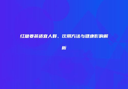 红糖姜茶适宜人群、饮用方法与健康影响解析