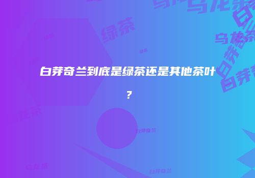 白芽奇兰到底是绿茶还是其他茶叶？